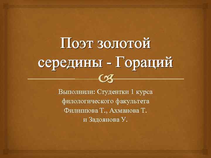 Поэт золотой середины - Гораций Выполнили: Студентки 1 курса филологического факультета Филиппова Т. ,