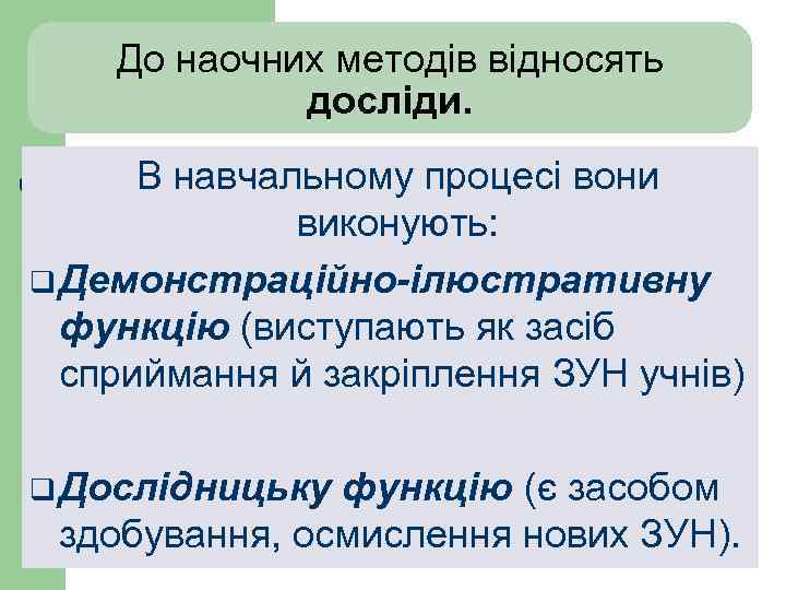 До наочних методів відносять досліди. В навчальному процесі вони виконують: q Демонстраційно-ілюстративну функцію (виступають