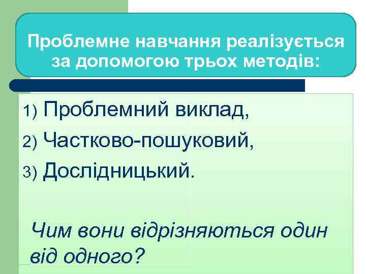 Проблемне навчання реалізується за допомогою трьох методів: Проблемний виклад, 2) Частково-пошуковий, 3) Дослідницький. 1)