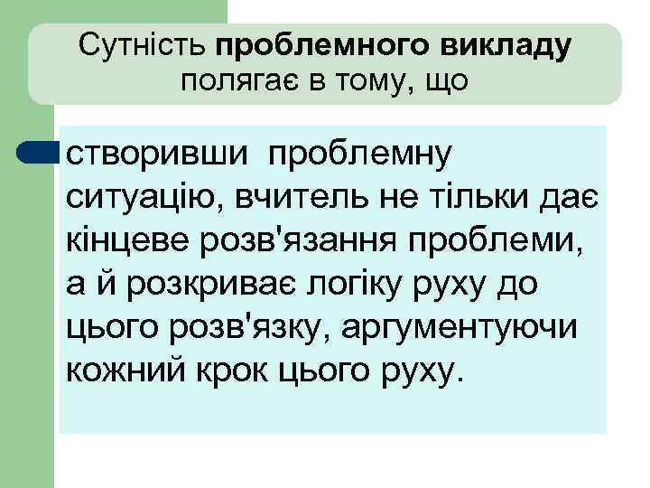 Сутність проблемного викладу полягає в тому, що створивши проблемну ситуацію, вчитель не тільки дає