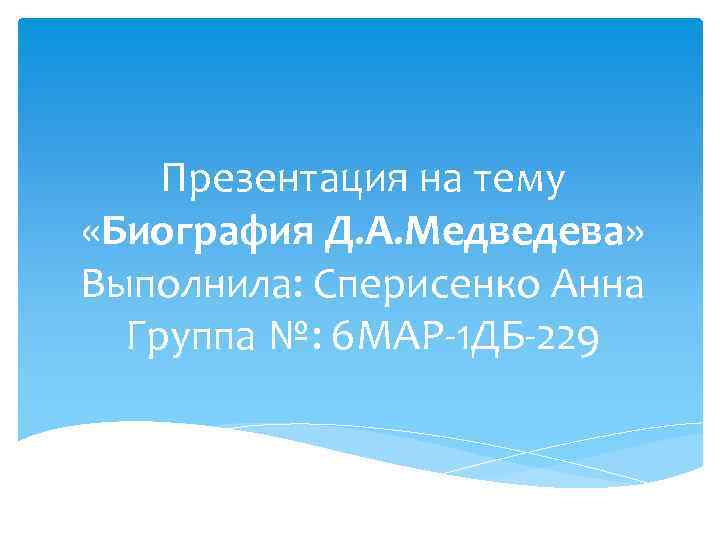 Презентация на тему «Биография Д. А. Медведева» Выполнила: Сперисенко Анна Группа №: 6 МАР-1