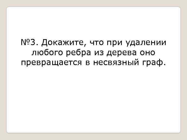 № 3. Докажите, что при удалении любого ребра из дерева оно превращается в несвязный