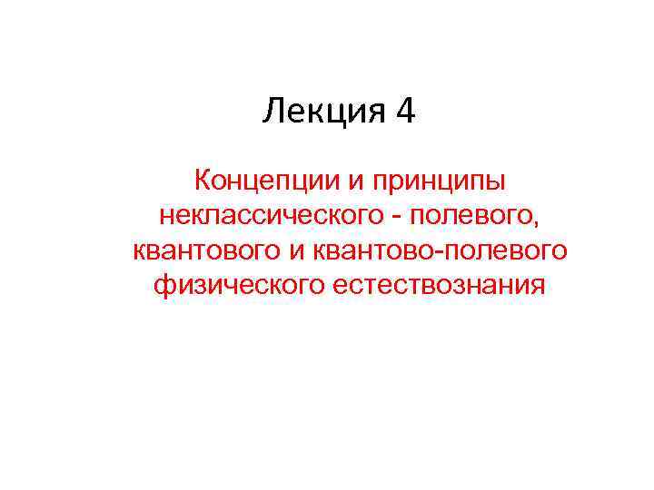 Лекция 4 Концепции и принципы неклассического - полевого, квантового и квантово-полевого физического естествознания 