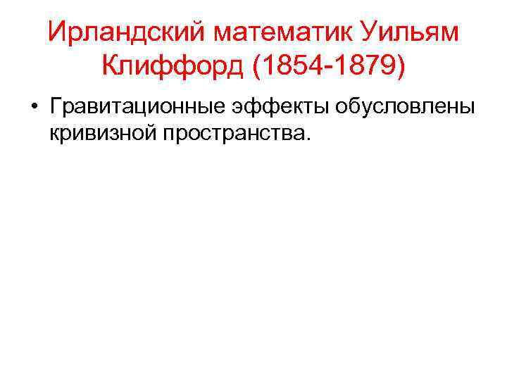 Ирландский математик Уильям Клиффорд (1854 -1879) • Гравитационные эффекты обусловлены кривизной пространства. 