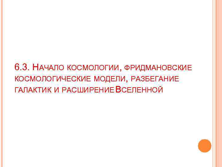 6. 3. НАЧАЛО КОСМОЛОГИИ, ФРИДМАНОВСКИЕ КОСМОЛОГИЧЕСКИЕ МОДЕЛИ, РАЗБЕГАНИЕ ГАЛАКТИК И РАСШИРЕНИЕ ВСЕЛЕННОЙ 