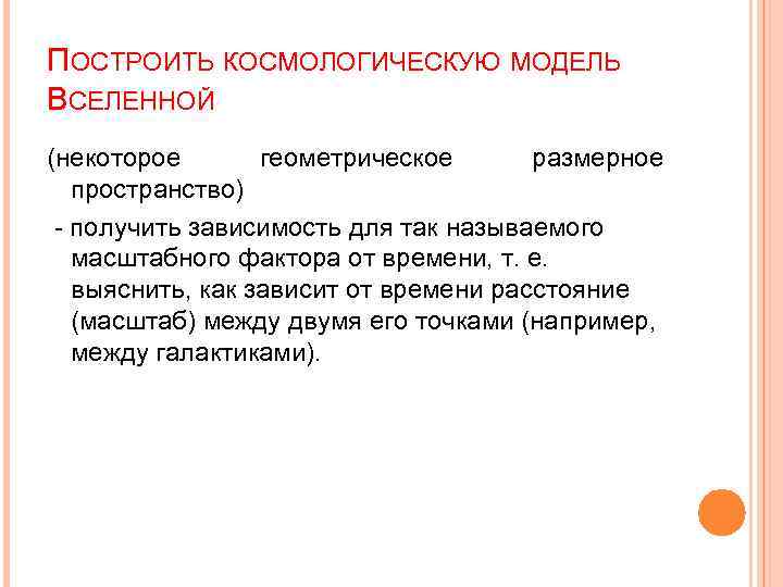 ПОСТРОИТЬ КОСМОЛОГИЧЕСКУЮ МОДЕЛЬ ВСЕЛЕННОЙ (некоторое геометрическое размерное пространство) - получить зависимость для так называемого
