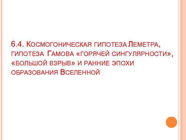 6. 4. КОСМОГОНИЧЕСКАЯ ГИПОТЕЗА ЛЕМЕТРА, ГИПОТЕЗА ГАМОВА «ГОРЯЧЕЙ СИНГУЛЯРНОСТИ» , «БОЛЬШОЙ ВЗРЫВ» И РАННИЕ