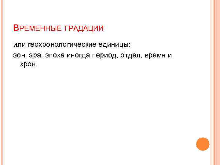 ВРЕМЕННЫЕ ГРАДАЦИИ или геохронологические единицы: эон, эра, эпоха иногда период, отдел, время и хрон.