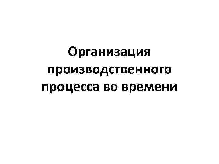 Организация производственного процесса во времени 