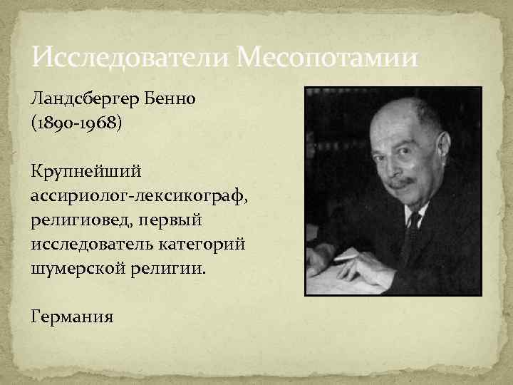 Исследователи Месопотамии Ландсбергер Бенно (1890 -1968) Крупнейший ассириолог-лексикограф, религиовед, первый исследователь категорий шумерской религии.