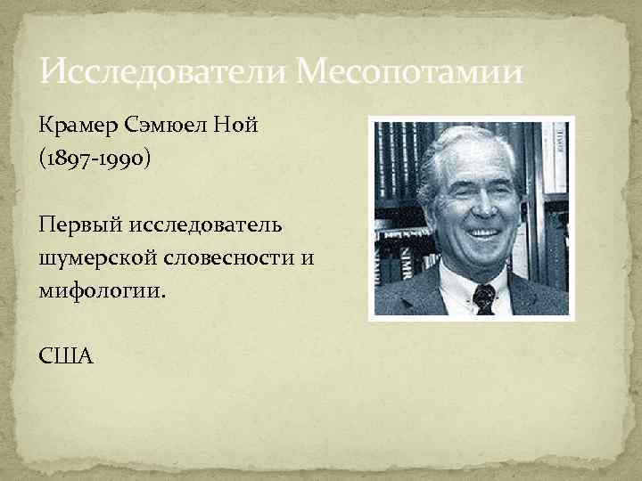 Исследователи Месопотамии Крамер Сэмюел Ной (1897 -1990) Первый исследователь шумерской словесности и мифологии. США