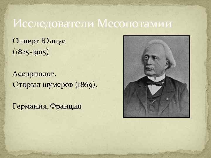 Исследователи Месопотамии Опперт Юлиус (1825 -1905) Ассириолог. Открыл шумеров (1869). Германия, Франция 