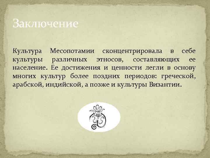 Заключение Культура Месопотамии сконцентрировала в себе культуры различных этносов, составляющих ее население. Ее достижения