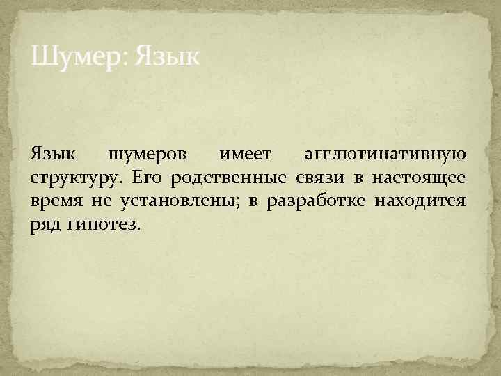 Шумер: Язык шумеров имеет агглютинативную структуру. Его родственные связи в настоящее время не установлены;