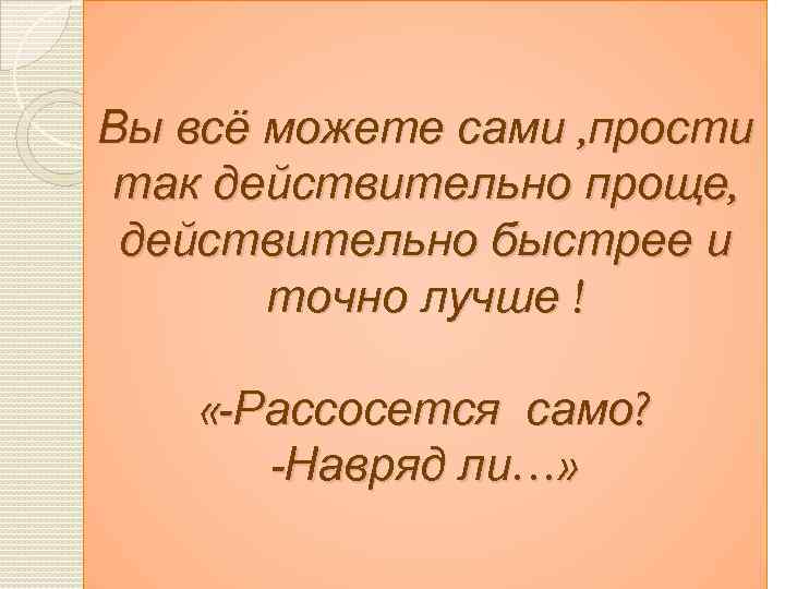 Вы всё можете сами , прости так действительно проще, действительно быстрее и точно лучше