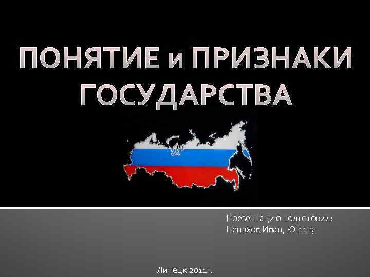 ПОНЯТИЕ и ПРИЗНАКИ ГОСУДАРСТВА Презентацию подготовил: Ненахов Иван, Ю-11 -3 Липецк 2011 г. 