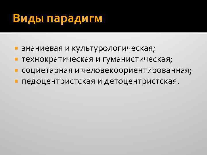 Виды парадигм знаниевая и культурологическая; технократическая и гуманистическая; социетарная и человекоориентированная; педоцентристская и детоцентристская.