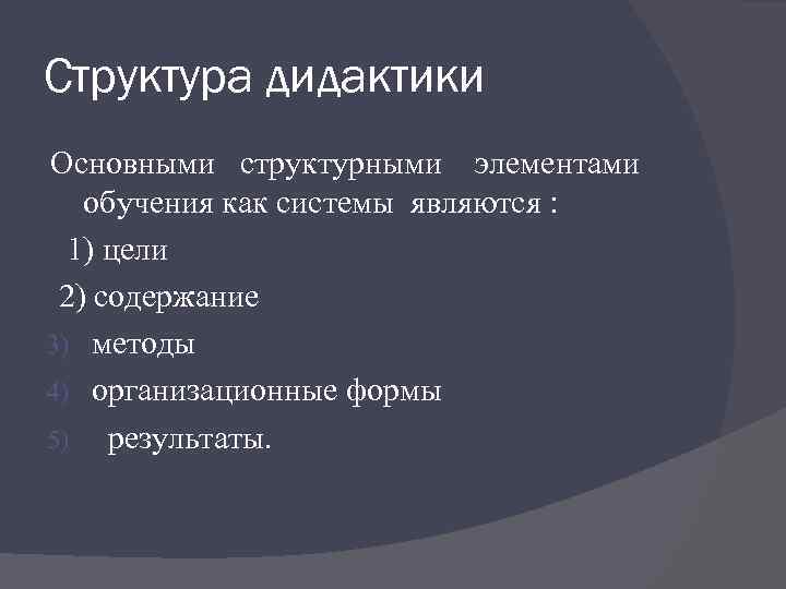 Структура дидактики Основными структурными элементами обучения как системы являются : 1) цели 2) содержание