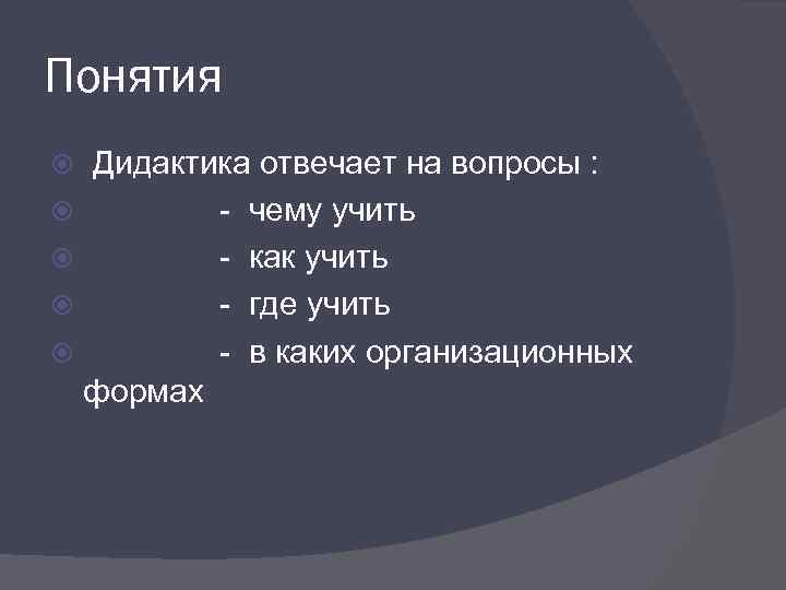 Понятия Дидактика отвечает на вопросы : - чему учить - как учить - где