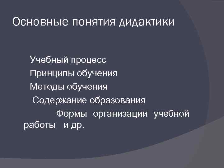 Основные понятия дидактики Учебный процесс Принципы обучения Методы обучения Содержание образования Формы организации учебной