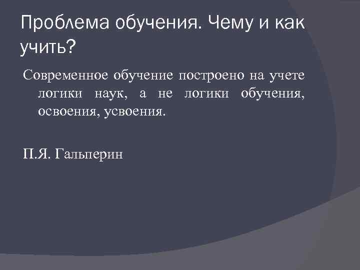 Проблема обучения. Чему и как учить? Современное обучение построено на учете логики наук, а