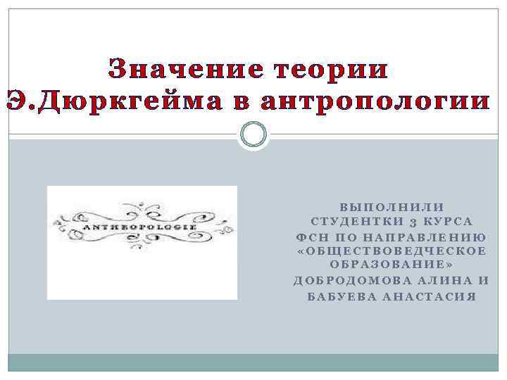 Значение теории Э. Дюркгейма в антропологии ВЫПОЛНИЛИ СТУДЕНТКИ 3 КУРСА ФСН ПО НАПРАВЛЕНИЮ «ОБЩЕСТВОВЕДЧЕСКОЕ