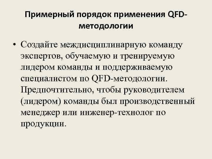 Примерный порядок применения QFDметодологии • Создайте междисциплинарную команду экспертов, обучаемую и тренируемую лидером команды