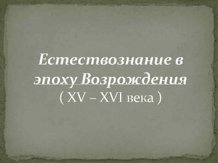 Естествознание в эпоху Возрождения ( XV – XVI века ) 