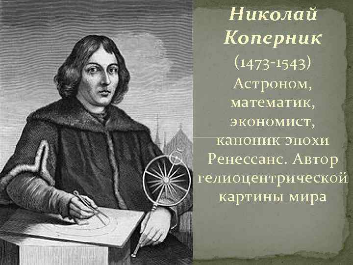 Николай Коперник (1473 -1543) Астроном, математик, экономист, каноник эпохи Ренессанс. Автор гелиоцентрической картины мира