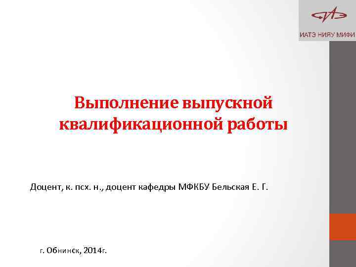 Выполнение выпускной квалификационной работы Доцент, к. псх. н. , доцент кафедры МФКБУ Бельская Е.