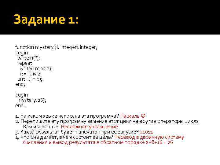 Задание 1: function mystery (i: integer): integer; begin writeln(''); repeat write(i mod 2); i