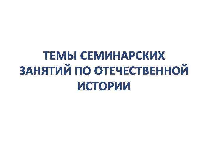 ТЕМЫ СЕМИНАРСКИХ ЗАНЯТИЙ ПО ОТЕЧЕСТВЕННОЙ ИСТОРИИ 