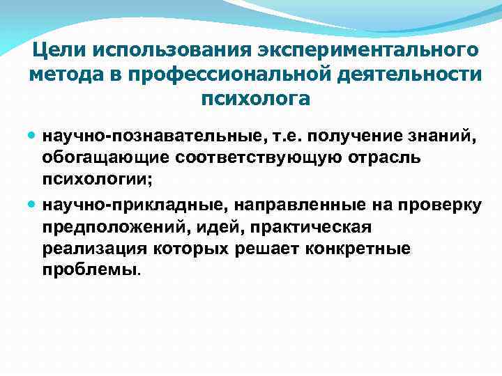 Цели использования экспериментального метода в профессиональной деятельности психолога научно-познавательные, т. е. получение знаний, обогащающие