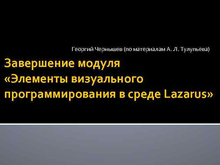 Георгий Чернышев (по материалам А. Л. Тулупьева) Завершение модуля «Элементы визуального программирования в среде