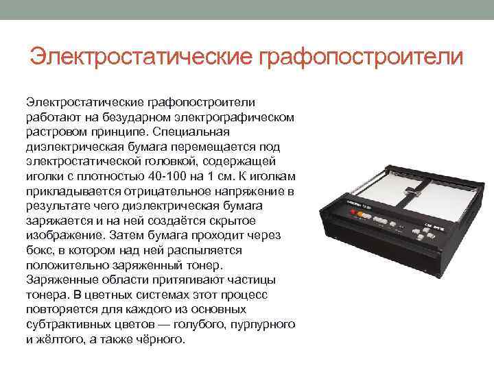Электростатические графопостроители работают на безударном электрографическом растровом принципе. Специальная диэлектрическая бумага перемещается под электростатической