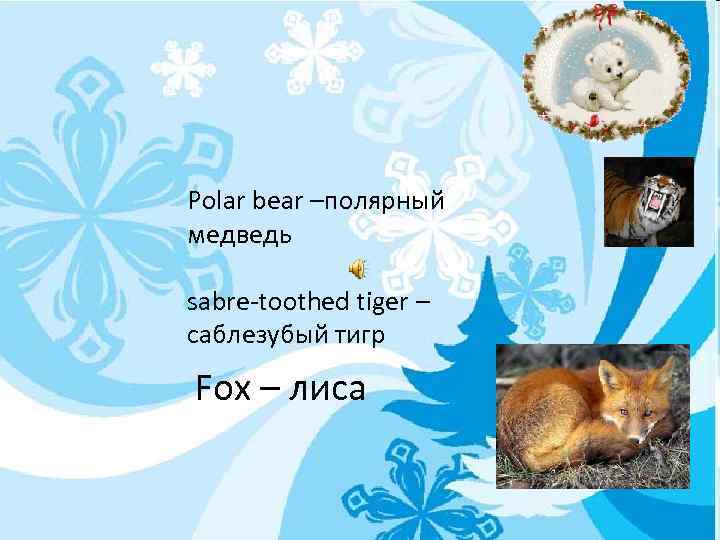 Polar bear –полярный медведь sabre-toothed tiger – саблезубый тигр Fox – лиса 