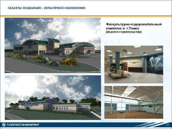 ОБЪЕКТЫ СОЦИАЛЬНО - КУЛЬТУРНОГО НАЗНАЧЕНИЯ Физкультурно-оздоровительный комплекс в г. Томск (ведется строительство) 17 