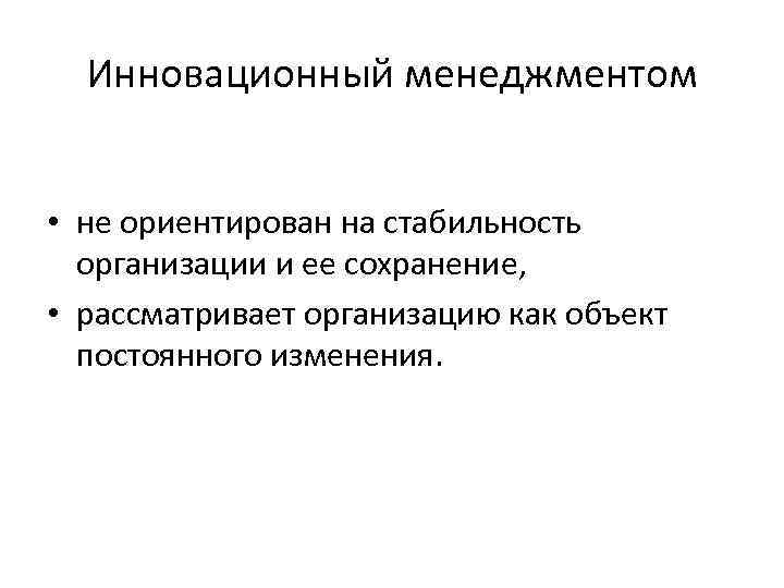 Инновационный менеджментом • не ориентирован на стабильность организации и ее сохранение, • рассматривает организацию