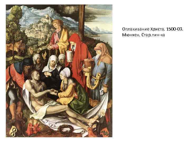 Оплакивание Христа. 1500 -03. Мюнхен. Стар. пин-ка 