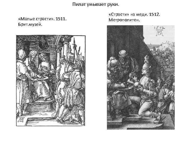 Пилат умывает руки. «Малые страсти» . 1511. Брит. музей. «Страсти» на меди. 1512. Метрополитен.