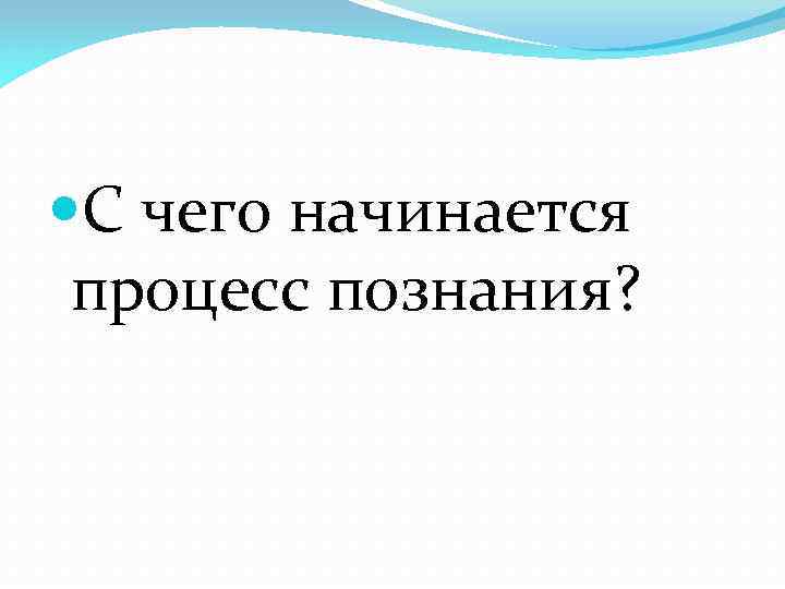  С чего начинается процесс познания? 