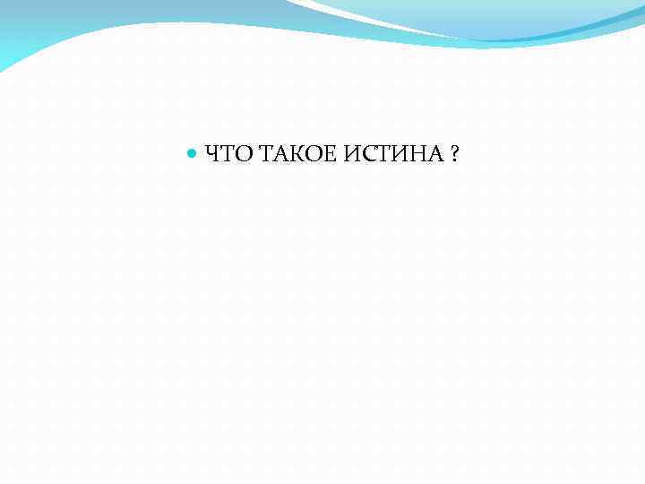  ЧТО ТАКОЕ ИСТИНА ? 