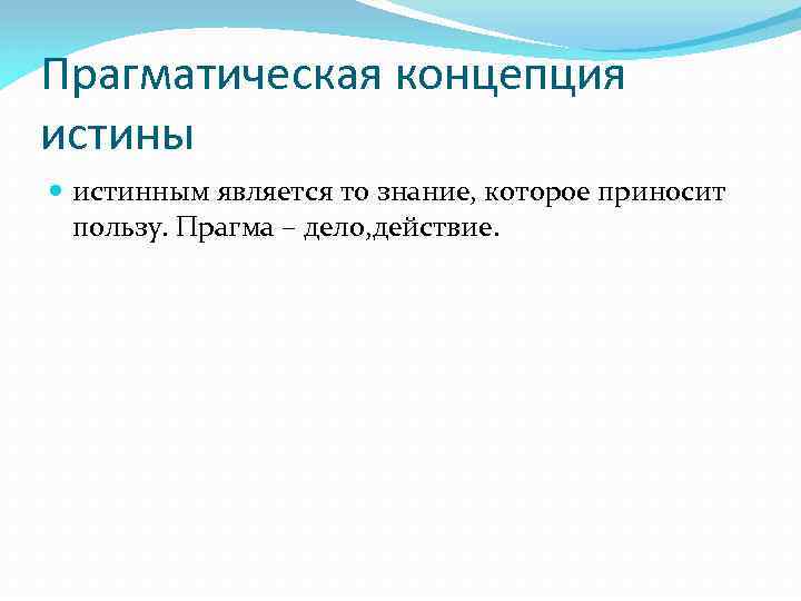 Прагматическая концепция истины истинным является то знание, которое приносит пользу. Прагма – дело, действие.