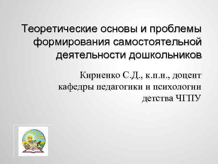 Теоретические основы и проблемы формирования самостоятельной деятельности дошкольников Кириенко С. Д. , к. п.