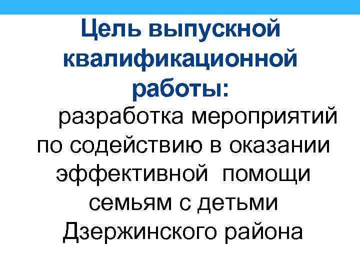 Цель выпускной квалификационной работы: разработка мероприятий по содействию в оказании эффективной помощи семьям с