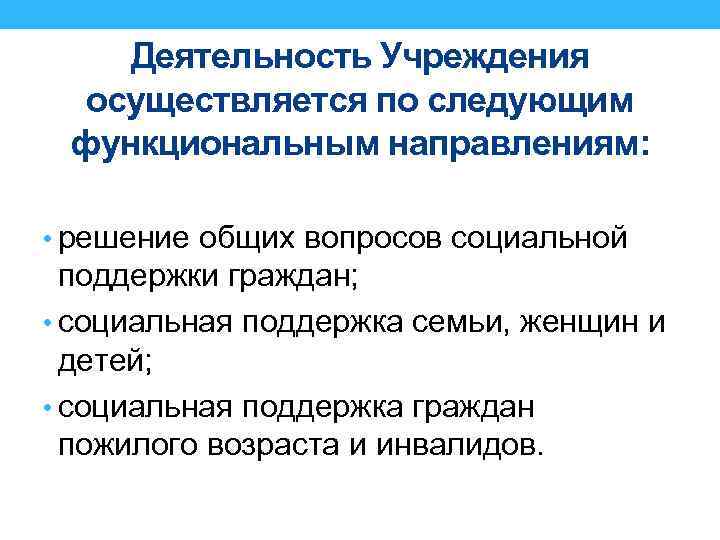 Деятельность Учреждения осуществляется по следующим функциональным направлениям: • решение общих вопросов социальной поддержки граждан;