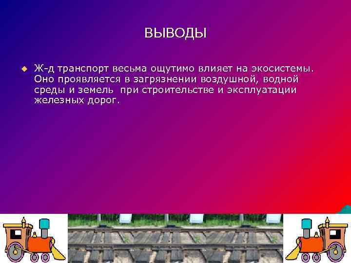 ВЫВОДЫ u Ж-д транспорт весьма ощутимо влияет на экосистемы. Оно проявляется в загрязнении воздушной,