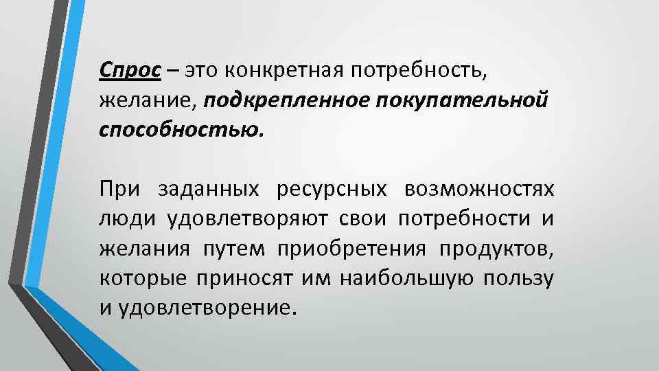 Спрос – это конкретная потребность, желание, подкрепленное покупательной способностью. При заданных ресурсных возможностях люди