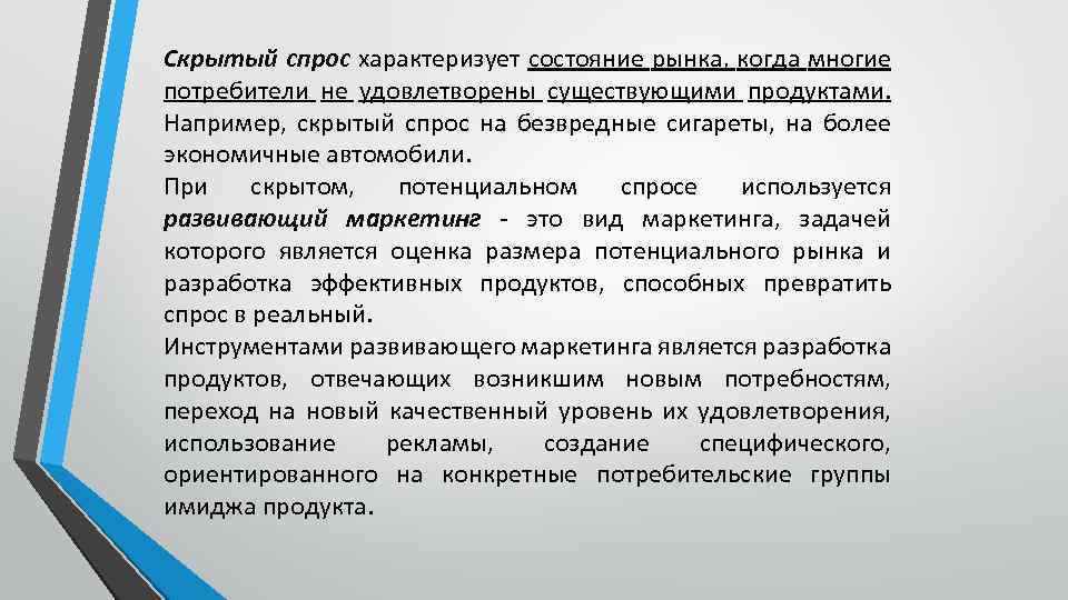 Скрытый спрос характеризует состояние рынка, когда многие потребители не удовлетворены существующими продуктами. Например, скрытый