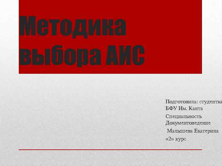 Методика выбора АИС Подготовила: студентка БФУ Им. Канта Специальность Документоведение Малышева Екатерина « 2»